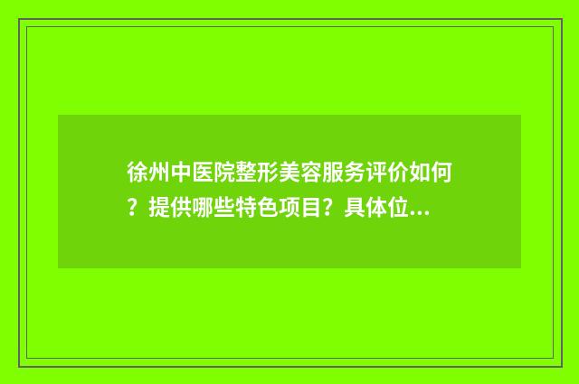 徐州中医院整形美容服务评价如何？提供哪些特色项目？具体位置在哪里？