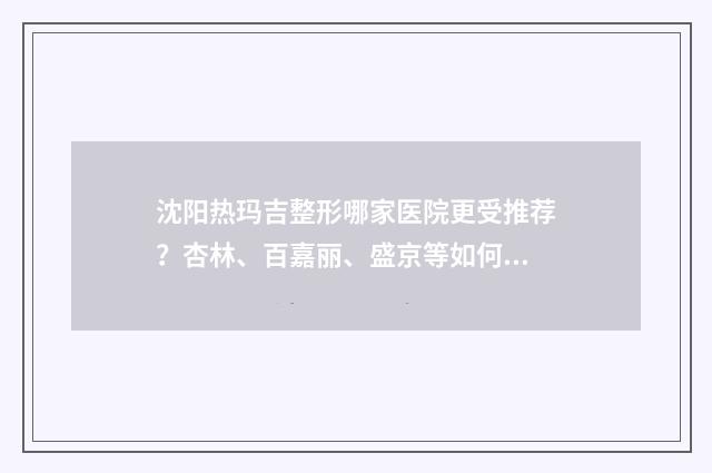沈阳热玛吉整形哪家医院更受推荐？杏林、百嘉丽、盛京等如何选择？