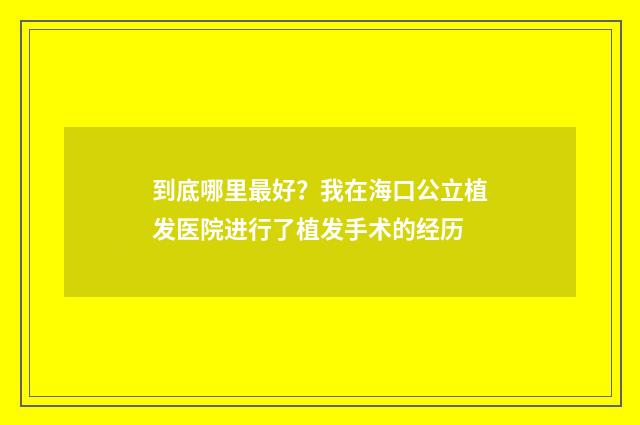 到底哪里最好？我在海口公立植发医院进行了植发手术的经历