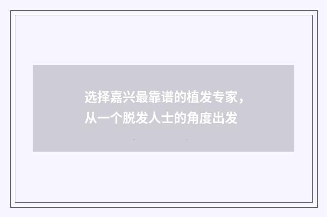 选择嘉兴最靠谱的植发专家，从一个脱发人士的角度出发