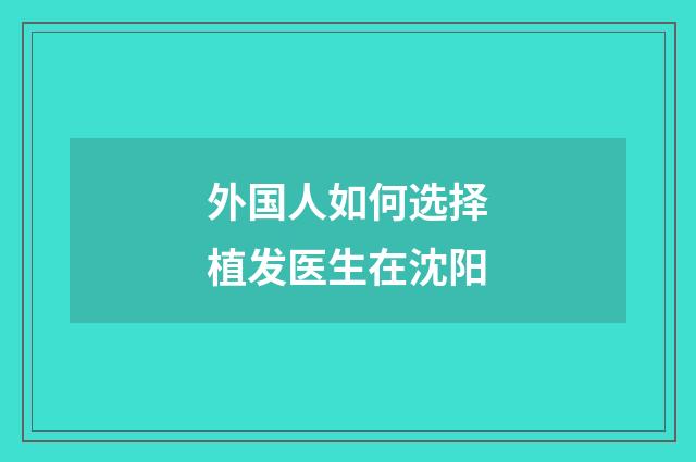 外国人如何选择植发医生在沈阳