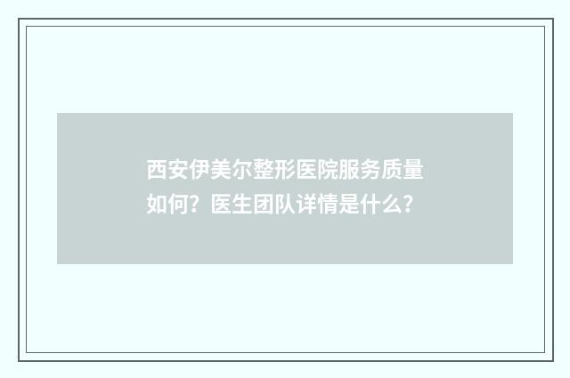 西安伊美尔整形医院服务质量如何？医生团队详情是什么？