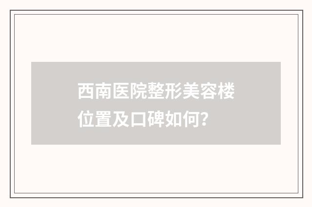 西南医院整形美容楼位置及口碑如何?