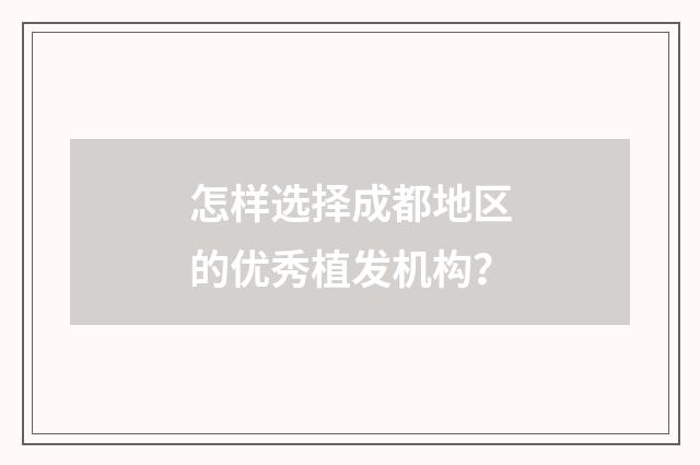 怎样选择成都地区的优秀植发机构?