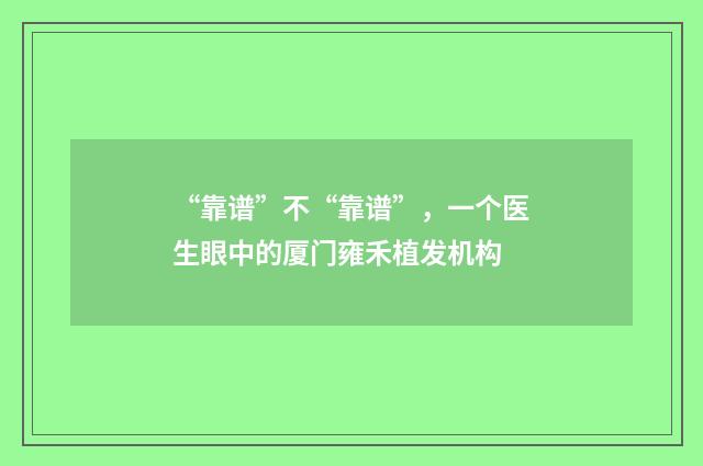 “靠谱”不“靠谱”,一个医生眼中的厦门雍禾植发机构