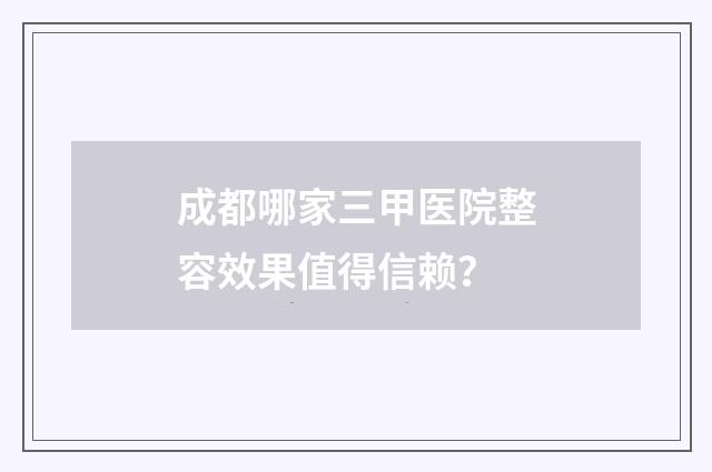 成都哪家三甲医院整容效果值得信赖？