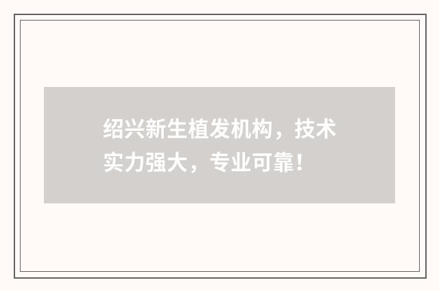 绍兴新生植发机构，技术实力强大，专业可靠！