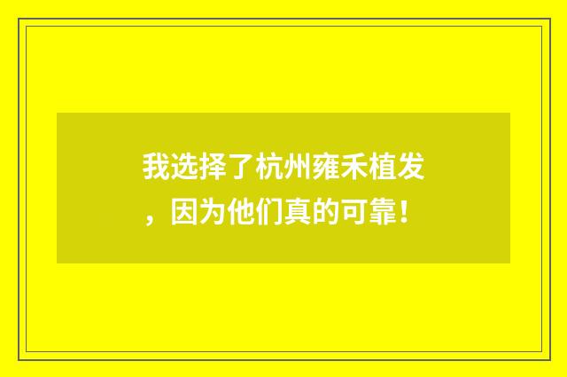 我选择了杭州雍禾植发，因为他们真的可靠！
