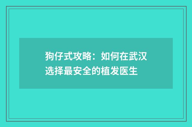 狗仔式攻略：如何在武汉选择最安全的植发医生