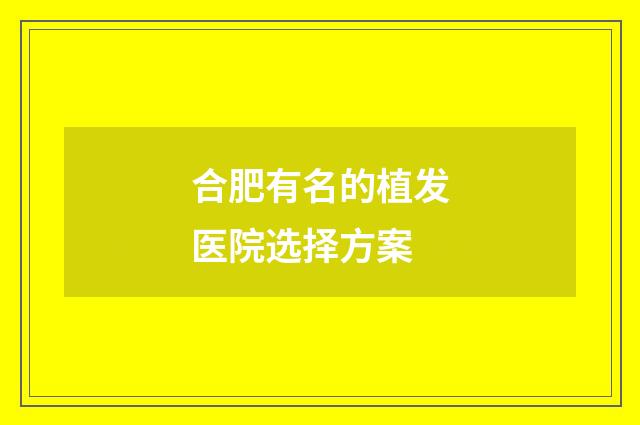 合肥有名的植发医院选择方案