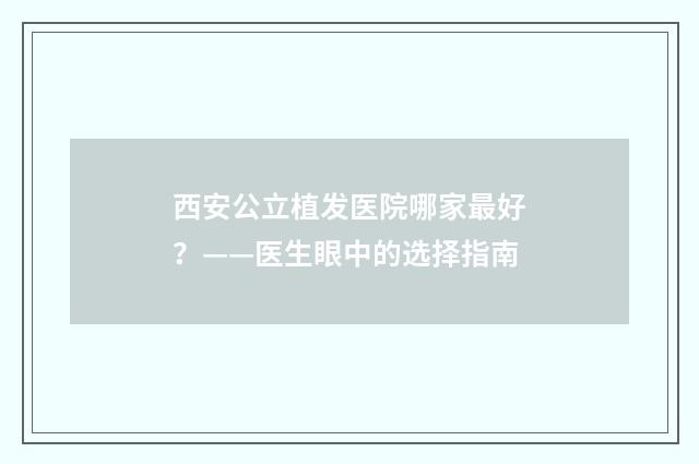 西安公立植发医院哪家最好？——医生眼中的选择指南