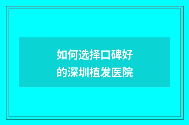 如何选择口碑好的深圳植发医院