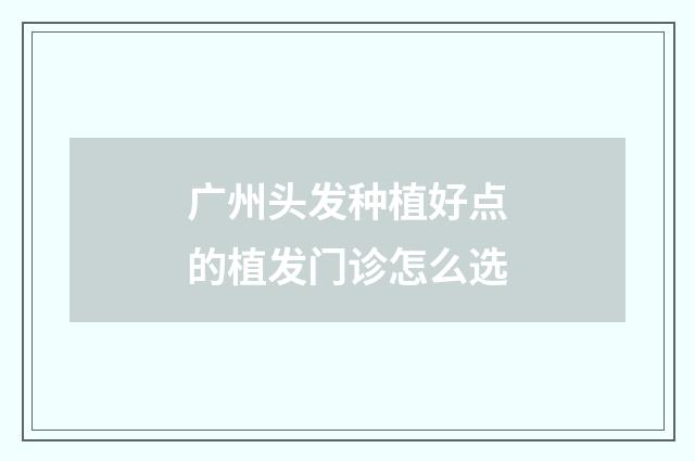 广州头发种植好点的植发门诊怎么选