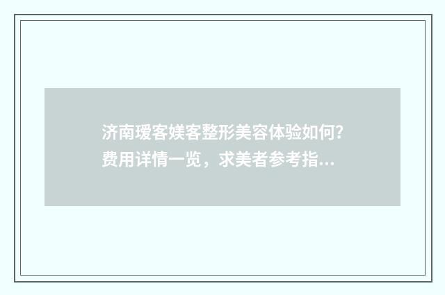 济南瑷客媄客整形美容体验如何？费用详情一览，求美者参考指南！