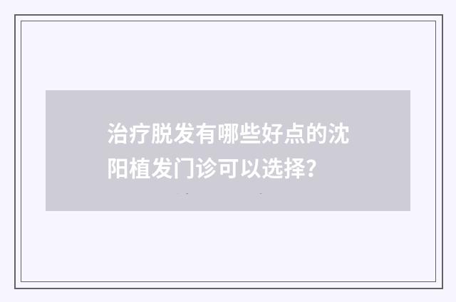 治疗脱发有哪些好点的沈阳植发门诊可以选择？