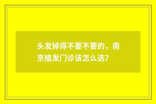 头发掉得不要不要的，南京植发门诊该怎么选？