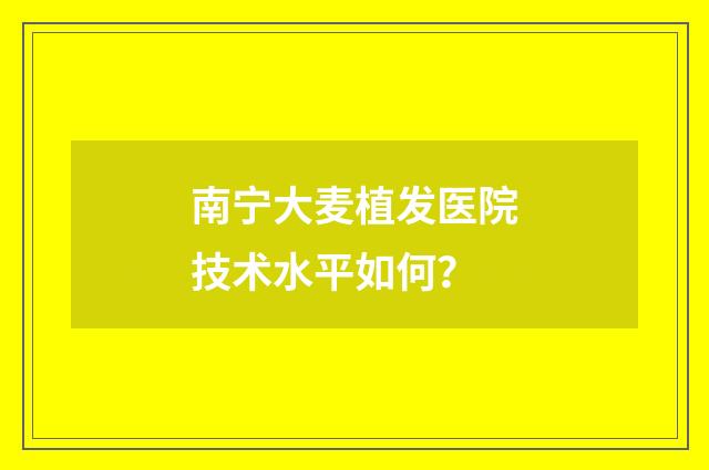南宁大麦植发医院技术水平如何？