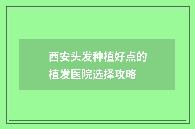 西安头发种植好点的植发医院选择攻略