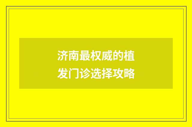 济南最权威的植发门诊选择攻略