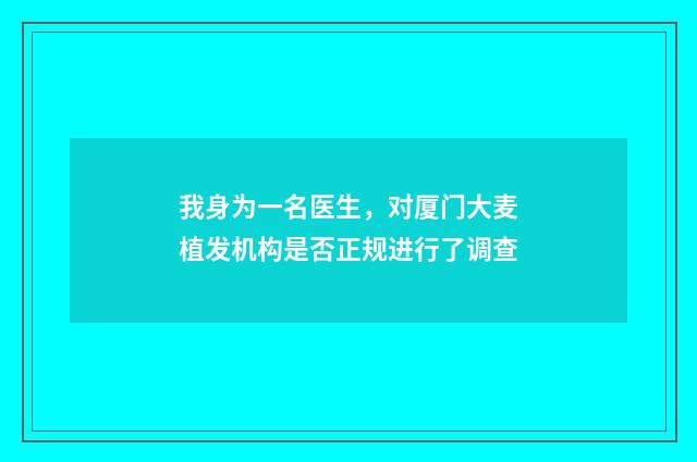 我身为一名医生，对厦门大麦植发机构是否正规进行了调查