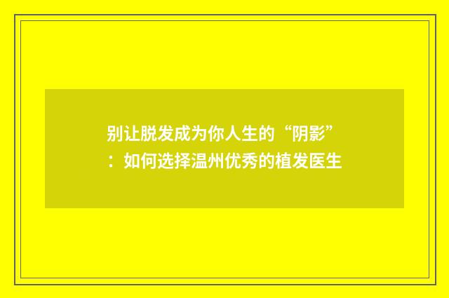 别让脱发成为你人生的“阴影”：如何选择温州优秀的植发医生