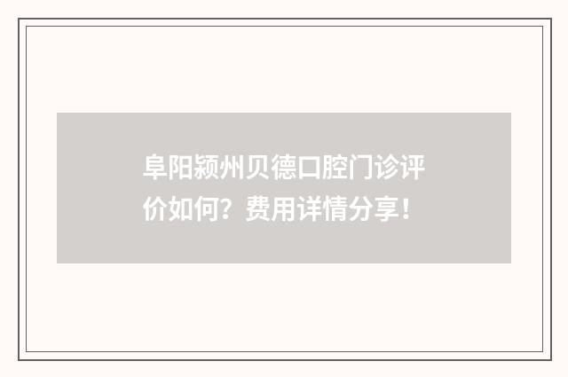 阜阳颍州贝德口腔门诊评价如何？费用详情分享！