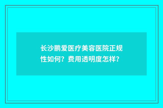 长沙鹏爱医疗美容医院正规性如何？费用透明度怎样？