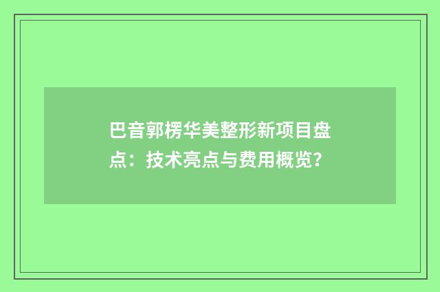 巴音郭楞华美整形新项目盘点：技术亮点与费用概览？