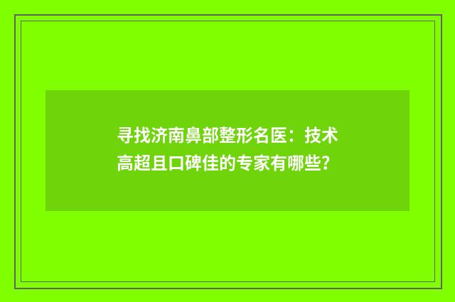 寻找济南鼻部整形名医：技术高超且口碑佳的专家有哪些？