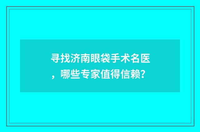 寻找济南眼袋手术名医，哪些专家值得信赖？