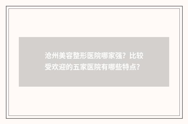 沧州美容整形医院哪家强？比较受欢迎的五家医院有哪些特点？