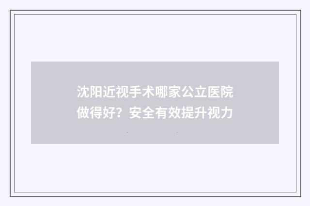 沈阳近视手术哪家公立医院做得好?安全有效提升视力
