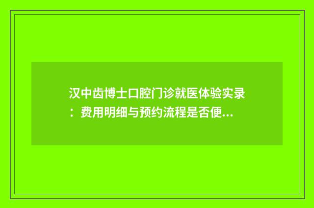 汉中齿博士口腔门诊就医体验实录：费用明细与预约流程是否便捷？