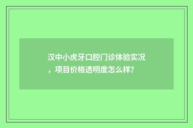 汉中小虎牙口腔门诊体验实况，项目价格透明度怎么样？