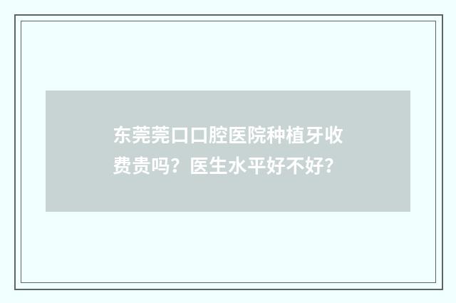 东莞莞口口腔医院种植牙收费贵吗？医生水平好不好？