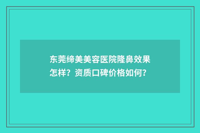 东莞缔美美容医院隆鼻效果怎样？资质口碑价格如何？