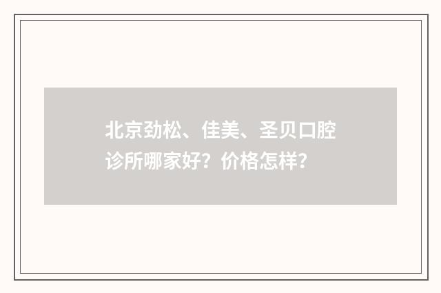 北京劲松、佳美、圣贝口腔诊所哪家好？价格怎样？