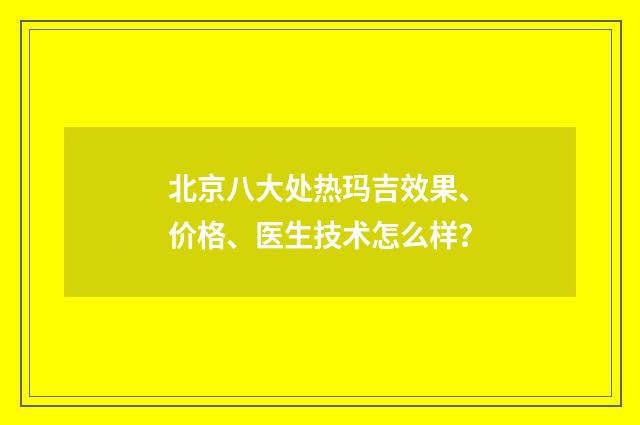 北京八大处热玛吉效果、价格、医生技术怎么样？