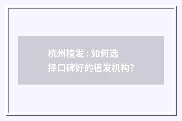 杭州植发 : 如何选择口碑好的植发机构？