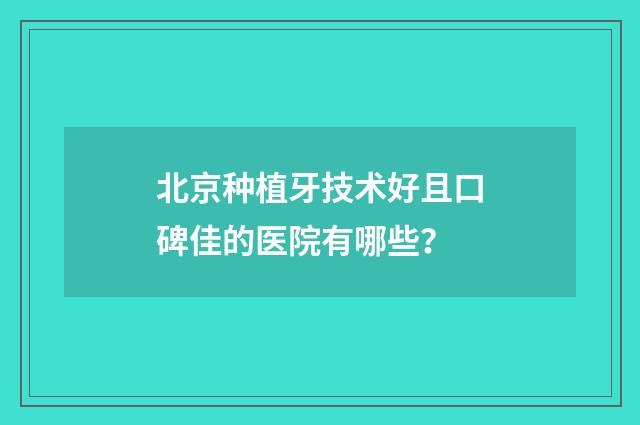 北京种植牙技术好且口碑佳的医院有哪些？