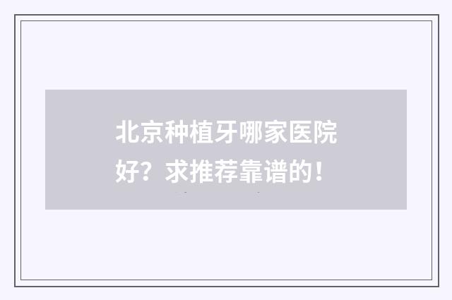 北京种植牙哪家医院好？求推荐靠谱的！