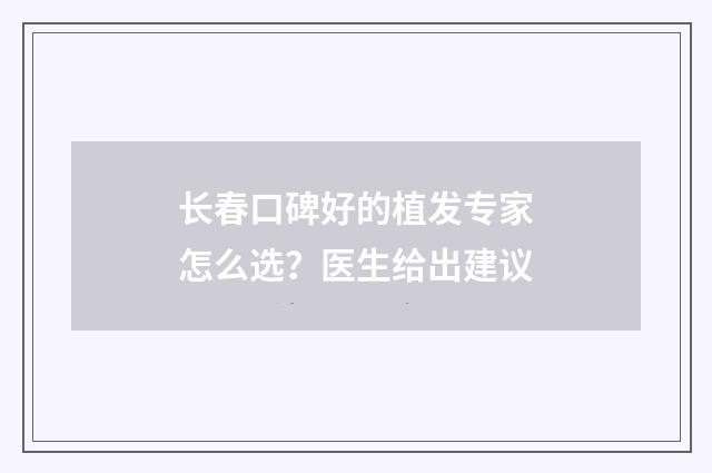 长春口碑好的植发专家怎么选？医生给出建议