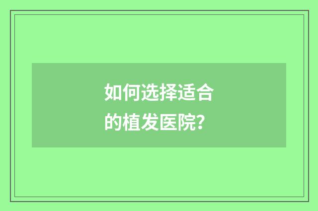 如何选择适合的植发医院？