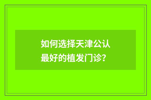 如何选择天津公认最好的植发门诊？