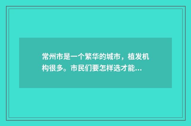 常州市是一个繁华的城市，植发机构很多。市民们要怎样选才能找到公认最好的植发机构呢？下面我们来谈一谈。