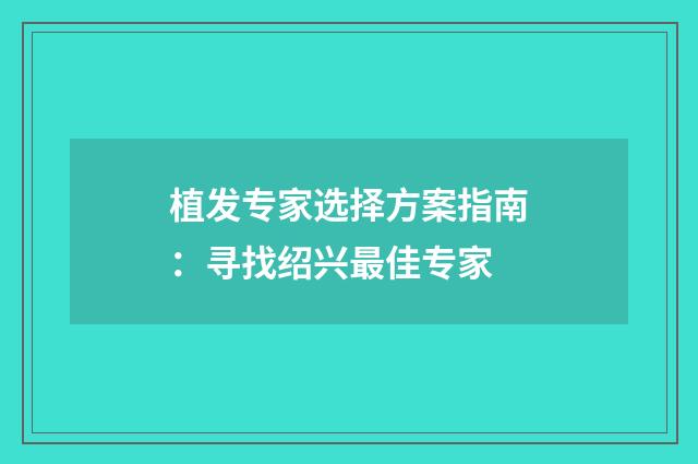 植发专家选择方案指南：寻找绍兴最佳专家