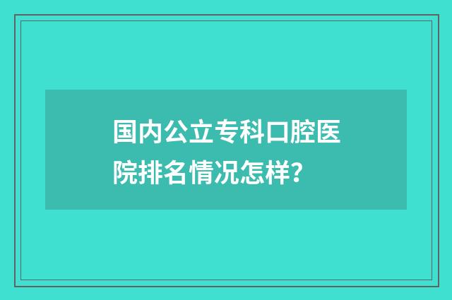 国内公立专科口腔医院排名情况怎样？