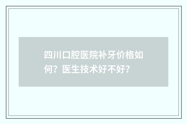 四川口腔医院补牙价格如何？医生技术好不好？