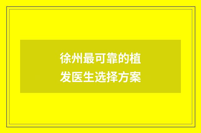 徐州最可靠的植发医生选择方案