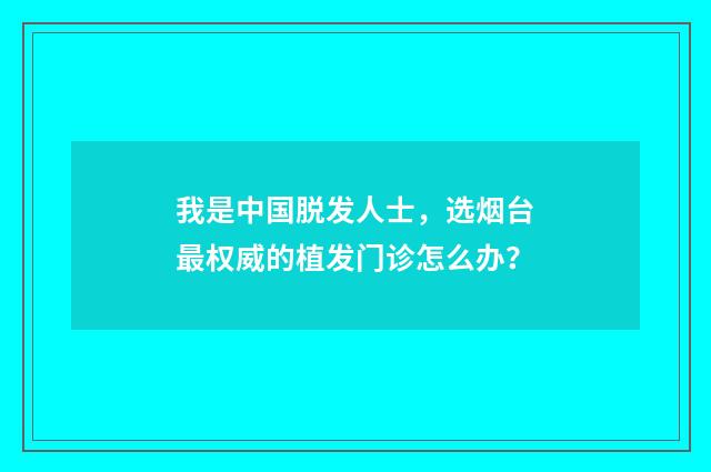 我是中国脱发人士，选烟台最权威的植发门诊怎么办？